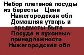 Набор плетеной посуды из бересты › Цена ­ 1 500 - Нижегородская обл. Домашняя утварь и предметы быта » Посуда и кухонные принадлежности   . Нижегородская обл.